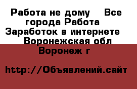 Работа не дому. - Все города Работа » Заработок в интернете   . Воронежская обл.,Воронеж г.